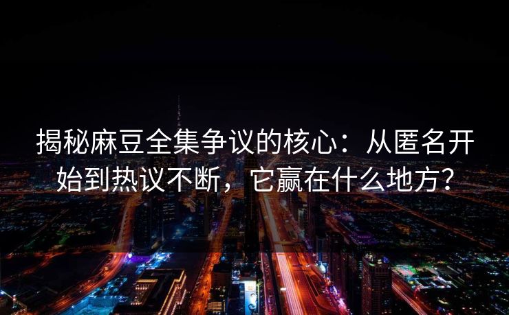 揭秘麻豆全集争议的核心：从匿名开始到热议不断，它赢在什么地方？  第1张