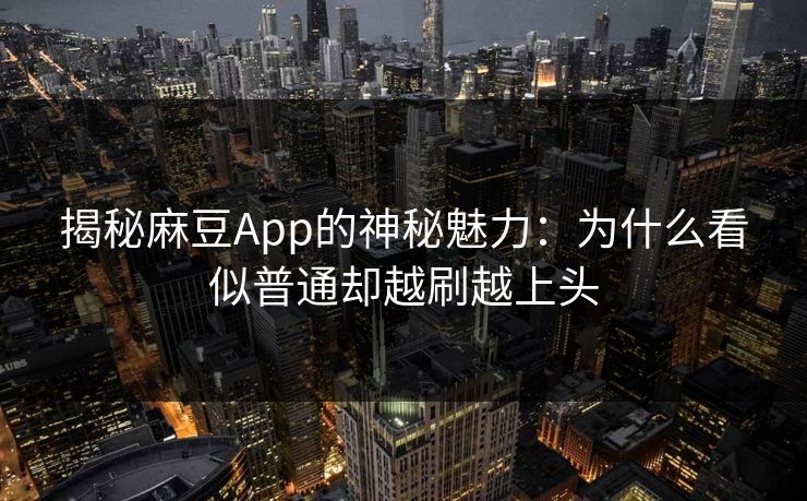 揭秘麻豆App的神秘魅力:为什么看似普通却越刷越上头 第1张 揭秘麻豆App的神秘魅力:为什么看似普通却越刷越上头 第1张