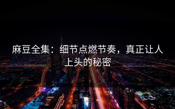 麻豆全集:细节点燃节奏,真正让人上头的秘密 第1张 麻豆全集:细节点燃节奏,真正让人上头的秘密 第1张