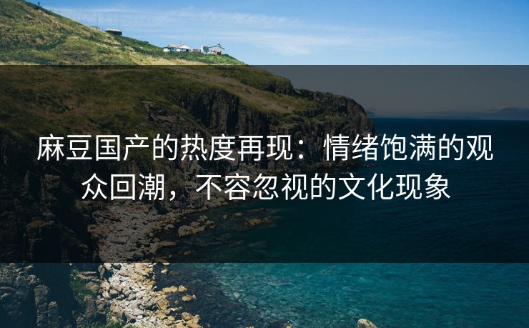 麻豆国产的热度再现:情绪饱满的观众回潮,不容忽视的文化现象 第1张 麻豆国产的热度再现:情绪饱满的观众回潮,不容忽视的文化现象 第1张