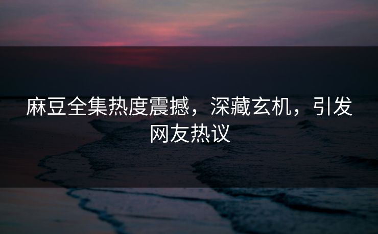 麻豆全集热度震撼，深藏玄机，引发网友热议  第1张