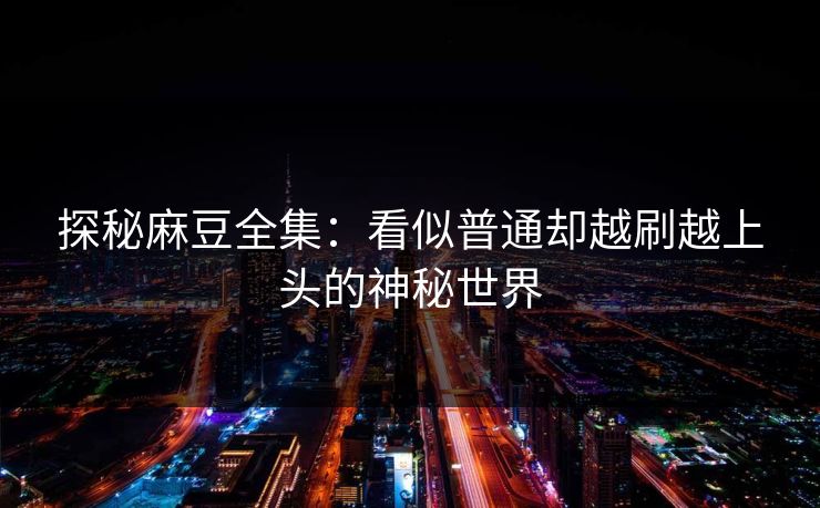 探秘麻豆全集：看似普通却越刷越上头的神秘世界  第1张