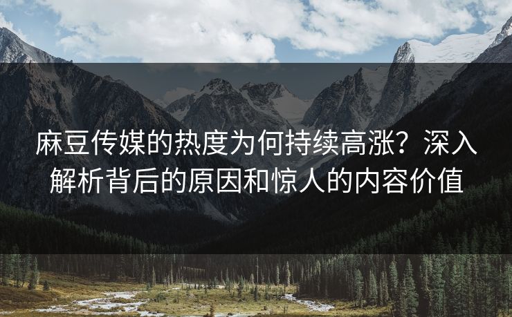 麻豆传媒的热度为何持续高涨?深入解析背后的原因和惊人的内容价值 第1张 麻豆传媒的热度为何持续高涨?深入解析背后的原因和惊人的内容价值 第1张