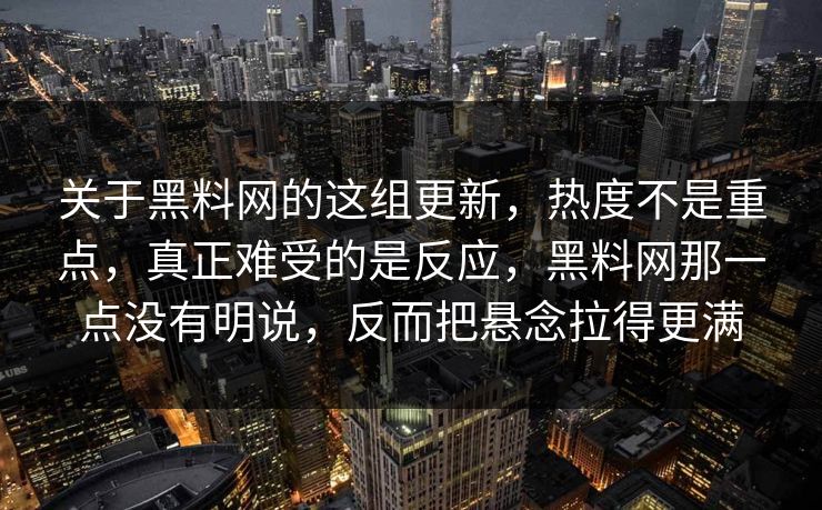 关于黑料网的这组更新，热度不是重点，真正难受的是反应，黑料网那一点没有明说，反而把悬念拉得更满  第1张
