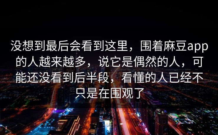 没想到最后会看到这里，围着麻豆app的人越来越多，说它是偶然的人，可能还没看到后半段，看懂的人已经不只是在围观了  第1张