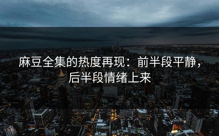 麻豆全集的热度再现:前半段平静,后半段情绪上来 第1张 麻豆全集的热度再现:前半段平静,后半段情绪上来 第1张