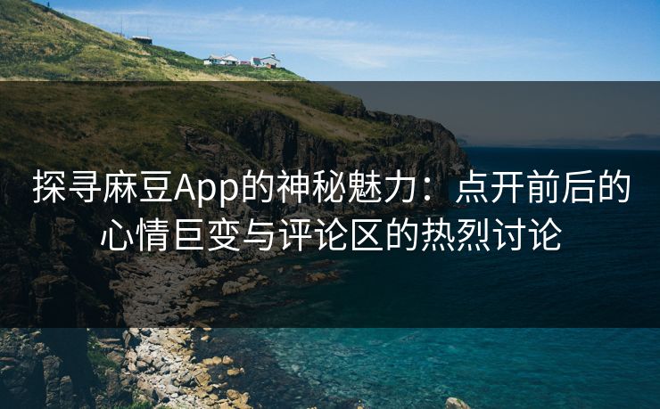 探寻麻豆App的神秘魅力:点开前后的心情巨变与评论区的热烈讨论 第1张 探寻麻豆App的神秘魅力:点开前后的心情巨变与评论区的热烈讨论 第1张