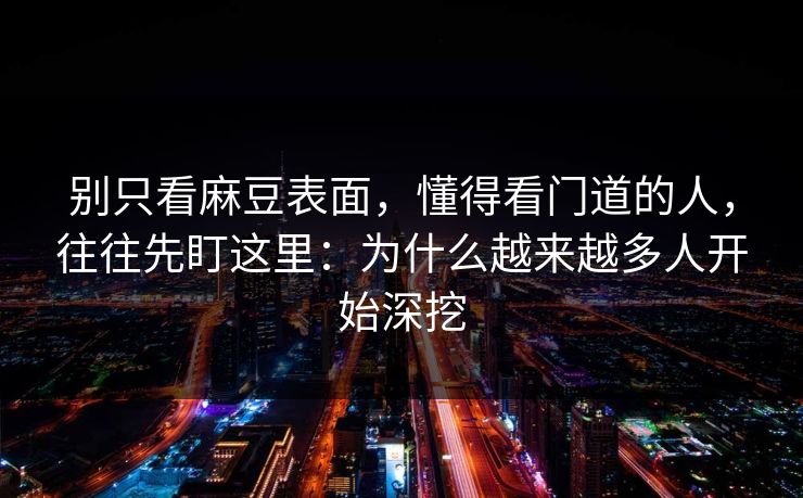 别只看麻豆表面，懂得看门道的人，往往先盯这里：为什么越来越多人开始深挖  第1张