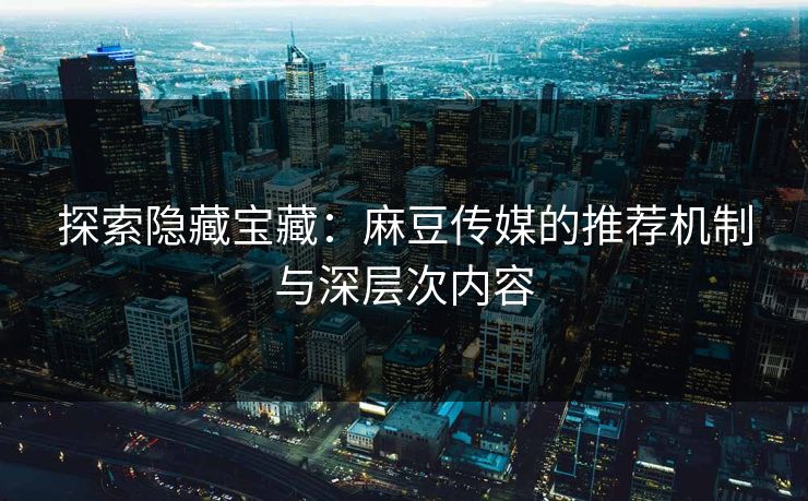 探索隐藏宝藏:麻豆传媒的推荐机制与深层次内容 第1张 探索隐藏宝藏:麻豆传媒的推荐机制与深层次内容 第1张
