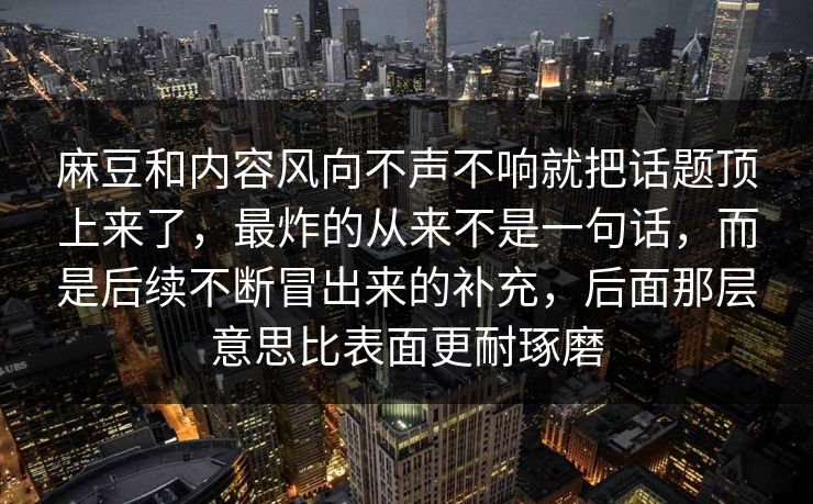 麻豆和内容风向不声不响就把话题顶上来了,最炸的从来不是一句话,而是后续不断冒出来的补充,后面那层意思比表面更耐琢磨 第1张 麻豆和内容风向不声不响就把话题顶上来了,最炸的从来不是一句话,而是后续不断冒出来的补充,后面那层意思比表面更耐琢磨 第1张