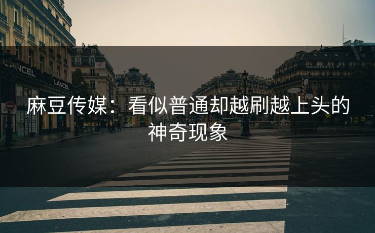 麻豆传媒：看似普通却越刷越上头的神奇现象  第1张