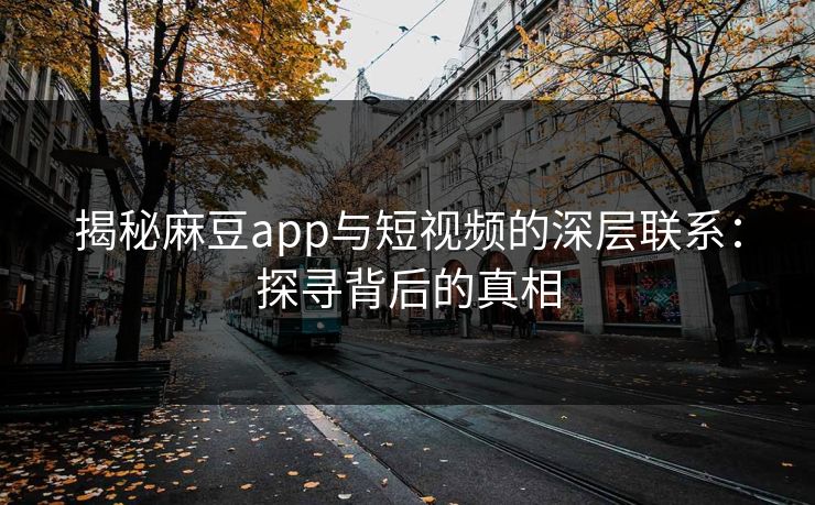 揭秘麻豆app与短视频的深层联系:探寻背后的真相 第1张 揭秘麻豆app与短视频的深层联系:探寻背后的真相 第1张