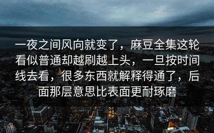 一夜之间风向就变了,麻豆全集这轮看似普通却越刷越上头,一旦按时间线去看,很多东西就解释得通了,后面那层意思比表面更耐琢磨 第1张 一夜之间风向就变了,麻豆全集这轮看似普通却越刷越上头,一旦按时间线去看,很多东西就解释得通了,后面那层意思比表面更耐琢磨 第1张