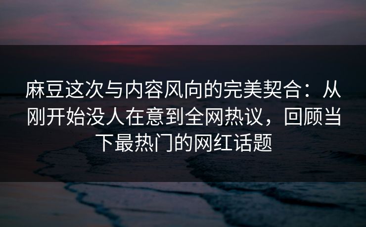 麻豆这次与内容风向的完美契合:从刚开始没人在意到全网热议,回顾当下最热门的网红话题 第1张 麻豆这次与内容风向的完美契合:从刚开始没人在意到全网热议,回顾当下最热门的网红话题 第1张