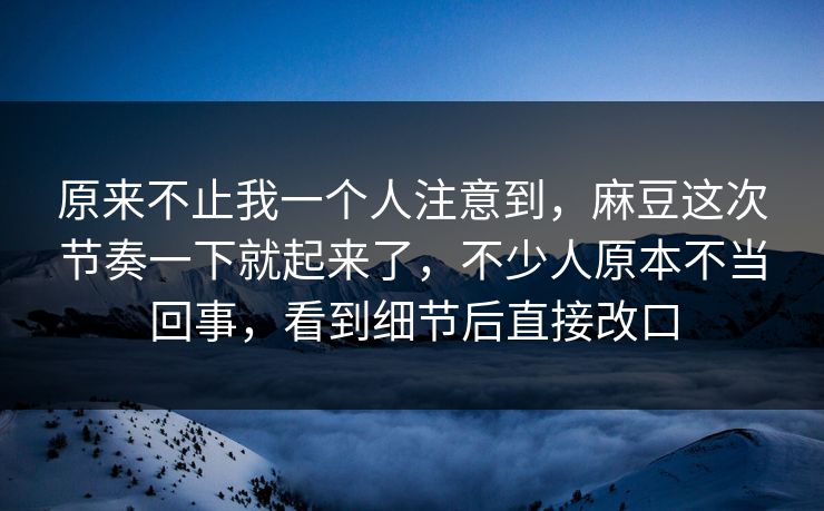 原来不止我一个人注意到,麻豆这次节奏一下就起来了,不少人原本不当回事,看到细节后直接改口 第1张 原来不止我一个人注意到,麻豆这次节奏一下就起来了,不少人原本不当回事,看到细节后直接改口 第1张