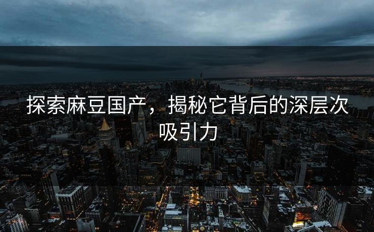 探索麻豆国产,揭秘它背后的深层次吸引力 第1张 探索麻豆国产,揭秘它背后的深层次吸引力 第1张