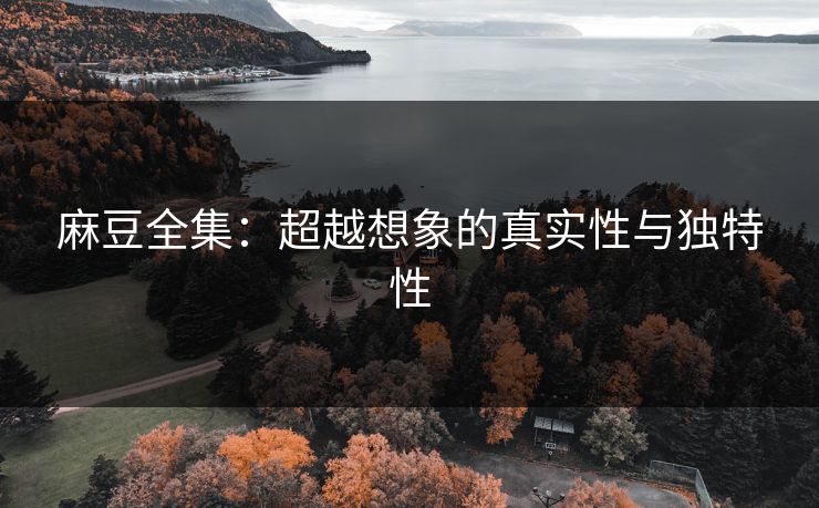 麻豆全集:超越想象的真实性与独特性 第1张 麻豆全集:超越想象的真实性与独特性 第1张