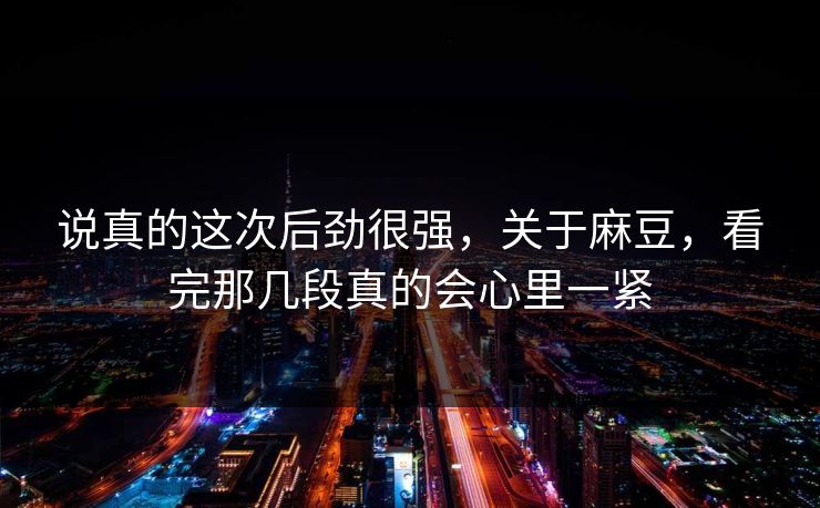 说真的这次后劲很强,关于麻豆,看完那几段真的会心里一紧 第1张 说真的这次后劲很强,关于麻豆,看完那几段真的会心里一紧 第1张
