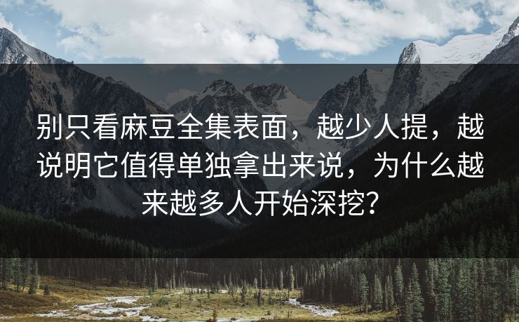 别只看麻豆全集表面，越少人提，越说明它值得单独拿出来说，为什么越来越多人开始深挖？  第1张