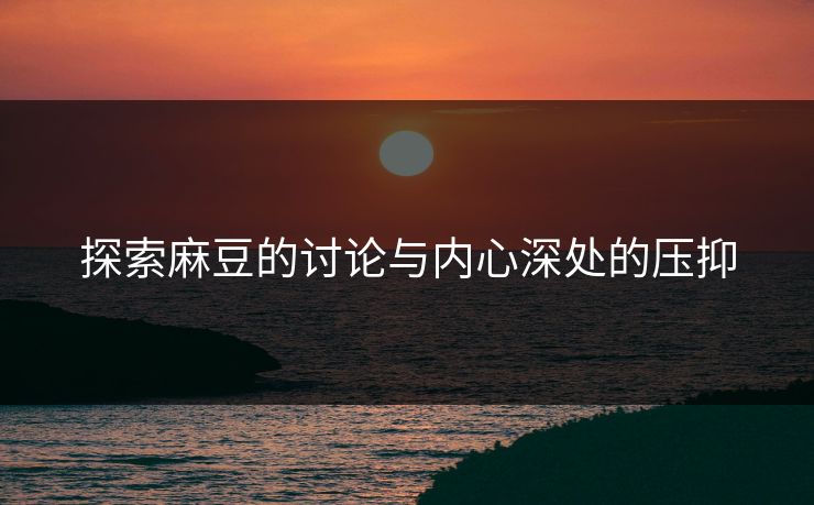 探索麻豆的讨论与内心深处的压抑  第1张