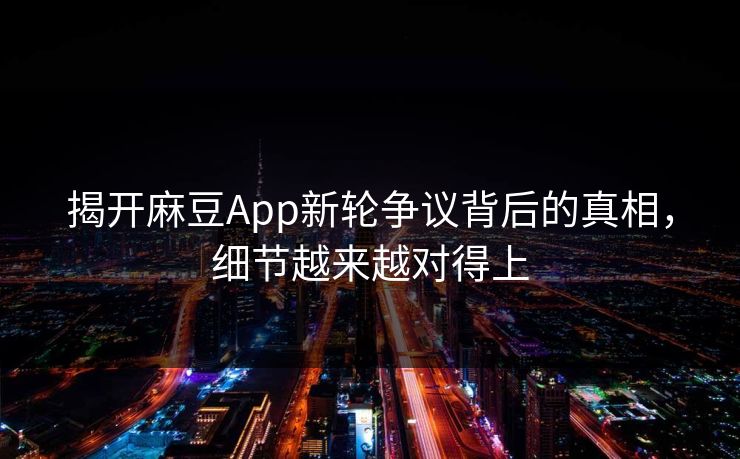 揭开麻豆App新轮争议背后的真相,细节越来越对得上 第1张 揭开麻豆App新轮争议背后的真相,细节越来越对得上 第1张