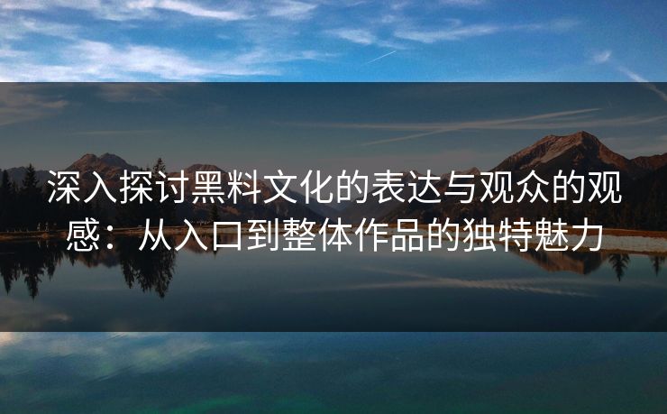 深入探讨黑料文化的表达与观众的观感：从入口到整体作品的独特魅力  第1张