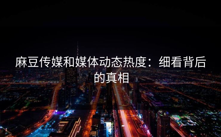麻豆传媒和媒体动态热度:细看背后的真相 第1张 麻豆传媒和媒体动态热度:细看背后的真相 第1张