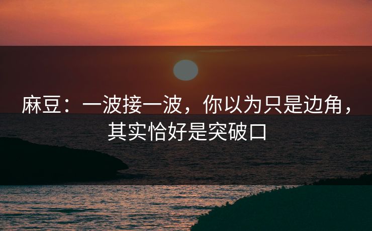 麻豆:一波接一波,你以为只是边角,其实恰好是突破口 第1张 麻豆:一波接一波,你以为只是边角,其实恰好是突破口 第1张