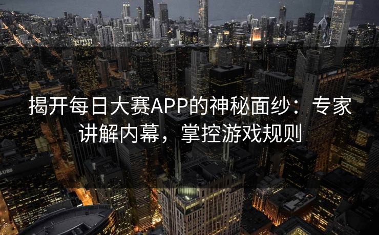 揭开每日大赛APP的神秘面纱:专家讲解内幕,掌控游戏规则 第1张 揭开每日大赛APP的神秘面纱:专家讲解内幕,掌控游戏规则 第1张