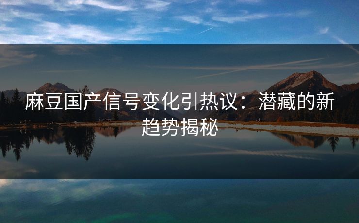 麻豆国产信号变化引热议:潜藏的新趋势揭秘 第1张 麻豆国产信号变化引热议:潜藏的新趋势揭秘 第1张