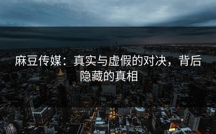 麻豆传媒：真实与虚假的对决，背后隐藏的真相  第1张