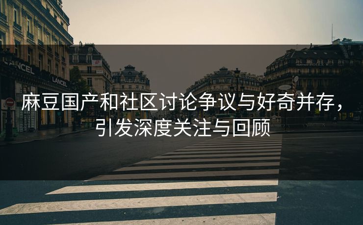 麻豆国产和社区讨论争议与好奇并存,引发深度关注与回顾 第1张 麻豆国产和社区讨论争议与好奇并存,引发深度关注与回顾 第1张