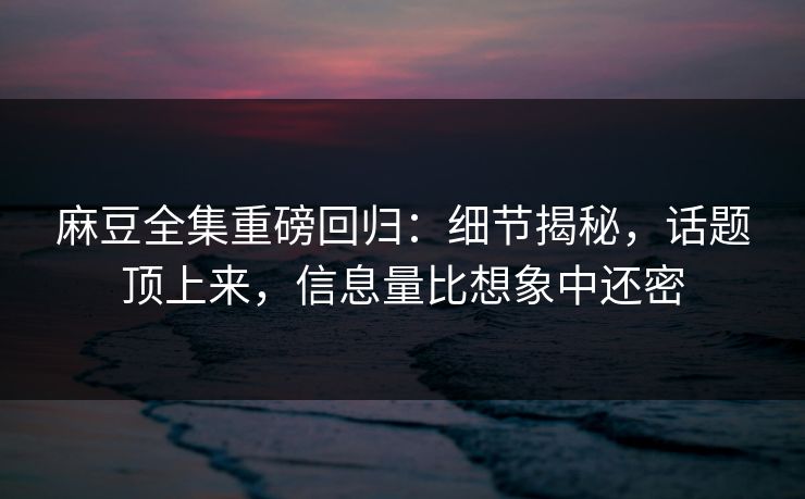 麻豆全集重磅回归:细节揭秘,话题顶上来,信息量比想象中还密 第1张 麻豆全集重磅回归:细节揭秘,话题顶上来,信息量比想象中还密 第1张