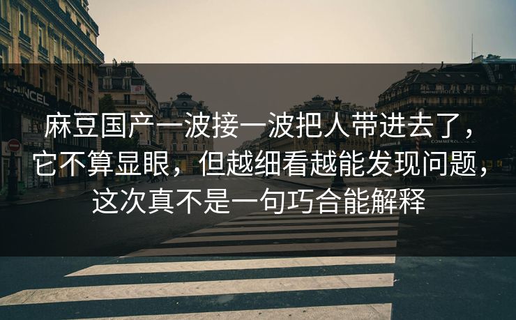 麻豆国产一波接一波把人带进去了，它不算显眼，但越细看越能发现问题，这次真不是一句巧合能解释  第1张